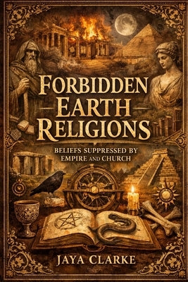 Forbidden Earth Religions: Beliefs Suppressed by Empire and Church by Clarke, Jaya
