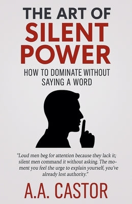 The Art of Silent Power: How to Dominate Without Saying a Word by Castor, A. a.