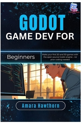 Godot Game Dev for Beginners: Make your first 2D and 3D games with the open-source Godot engine - no prior coding needed by Hawthorn, Amara