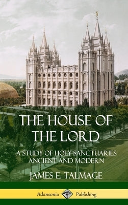 The House of the Lord: A Study of Holy Sanctuaries Ancient and Modern (Hardcover) by Talmage, James E.