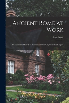 Ancient Rome at Work: an Economic History of Rome From the Origins to the Empire by Louis, Paul 1872-1948