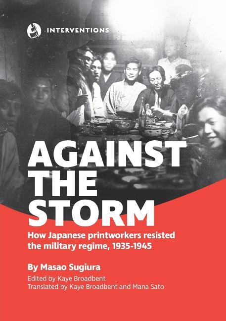 Against the Storm: How Japanese printworkers resisted the military regime, 1935-1945 by Sugiura, Masao