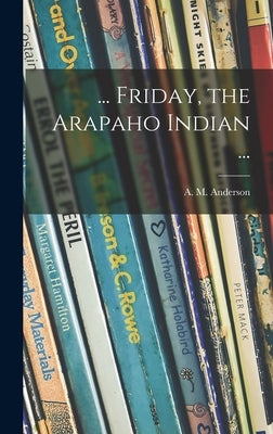 ... Friday, the Arapaho Indian ... by Anderson, A. M. (Anita Melva) 1906-