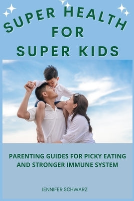Super Health For Super Kids: Parenting Guides For Picky Eating And Stronger Immune System by Schwarz, Jennifer