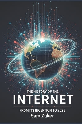 The History of the Internet: From Its Inception to 2025 by Zuker, Sam