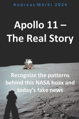 Apollo 11 - The Real Story: Recognize the patterns behind this NASA hoax and today's fake news by Märki, Andreas