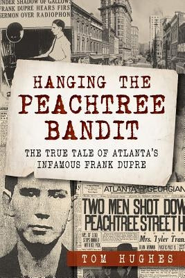 Hanging the Peachtree Bandit:: The True Tale of Atlanta's Infamous Frank Dupre by Hughes, Tom