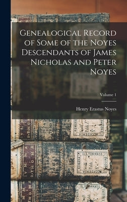 Genealogical Record of Some of the Noyes Descendants of James Nicholas and Peter Noyes; Volume 1 by Noyes, Henry Erastus