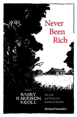 Never Been Rich: The Life and Work of a Southern Ruralist Writer, Harry Harrison Kroll by Saunders, Richard