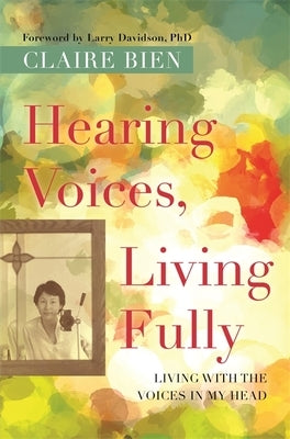 Hearing Voices, Living Fully: Living with the Voices in My Head by Bien, Claire