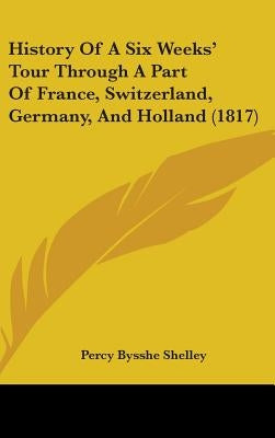 History Of A Six Weeks' Tour Through A Part Of France, Switzerland, Germany, And Holland (1817) by Shelley, Percy Bysshe