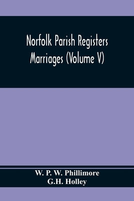 Norfolk Parish Registers. Marriages (Volume V) by P. W. Phillimore, W.