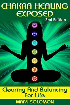 Chakra Healing Exposed: Clearing And Balancing For Life by Solomon, Mary