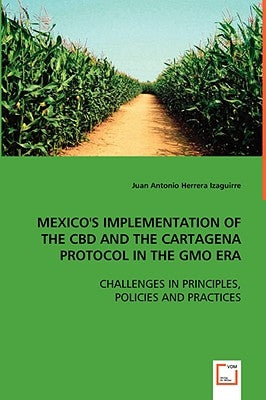Mexico's Implementation of the CBD and the Cartagena Protocol in the GMO Era by Izaguirre, Juan