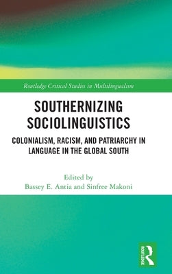 Southernizing Sociolinguistics: Colonialism, Racism, and Patriarchy in Language in the Global South by Antia, Bassey E.