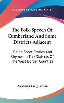 The Folk-Speech Of Cumberland And Some Districts Adjacent: Being Short Stories And Rhymes In The Dialects Of The West Border Counties by Gibson, Alexander Craig