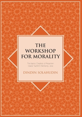The Workshop for Morality: The Islamic Creativity of Pesantren Daarut Tauhid in Bandung, Java by Solahudin, Dindin