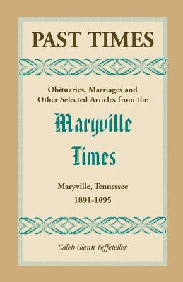Past Times: Obituaries, Marriages and Other Selected Articles from the Maryville Times, Maryville, Tennessee, Volume II, 1891-1895 by Teffeteller, Caleb G.