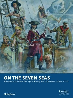 On the Seven Seas: Wargames Rules for the Age of Piracy and Adventure c.1500-1730 by Peers, Chris