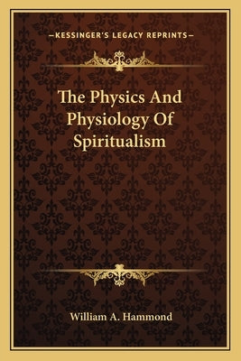 The Physics And Physiology Of Spiritualism by Hammond, William A.