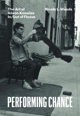 Performing Chance: The Art of Alison Knowles In/Out of Fluxus by Woods, Nicole L.