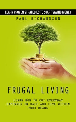 Frugal Living: Learn Proven Strategies to Start Saving Money (Learn How to Cut Everyday Expenses in Half and Live Within Your Means) by Richardson, Paul