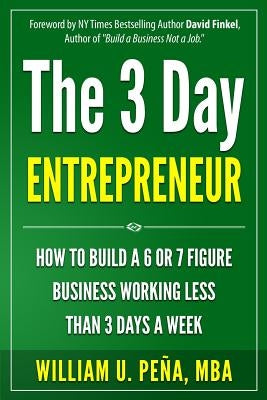 The 3 Day Entrepreneur: How to Build a 6 or 7 Figure Business Working Less Than 3 Days a Week by Pena Mba, William U.