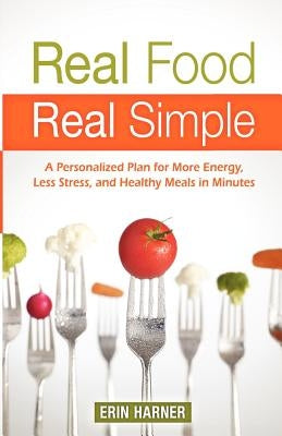 Real Food, Real Simple: A Personalized Plan for More Energy, Less Stress, and Healthy Meals in Minutes by Harner, Erin