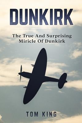 Dunkirk: The True And Surprising Miracle Of Dunkirk by King, Tom