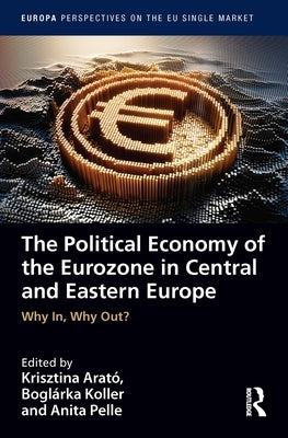 The Political Economy of the Eurozone in Central and Eastern Europe: Why In, Why Out? by Arató, Krisztina