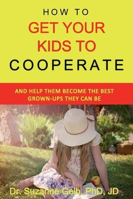 How To Get Your Kids To Cooperate: (And Help Them Become the BEST Grown-Ups They Can Be) by Gelb Jd, Suzanne