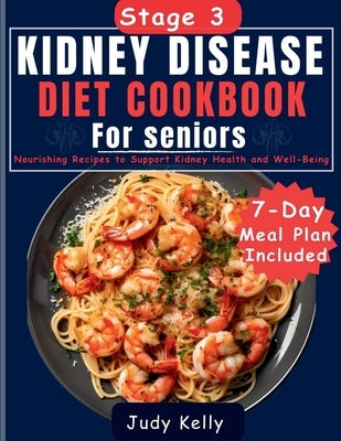 Stage 3 Kidney Disease Diet Cookbook For Seniors: Nourishing Recipes to Support Kidney Health and Well-Being by Kelly, Judy