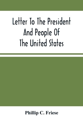 Letter To The President And People Of The United States; Showing That The President Cannot Lawfully Execute An Unconstitutional Law, And That The So-C by C. Friese, Phillip