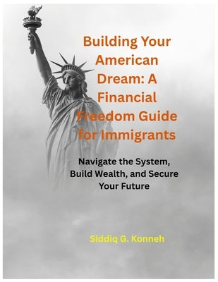 Building Your American Dream: A Financial Freedom Guide for Immigrants: Navigate the System, Build Wealth, and Secure Your Future by Konneh, Siddiq