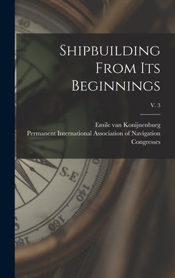 Shipbuilding From Its Beginnings; v. 3 by Konijnenburg, Emile Van 1869-