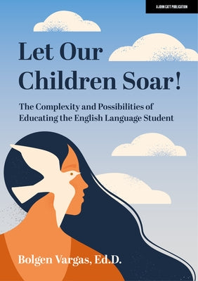 Let Our Children Soar! the Complexity and Possibilities of Educating the English Language Student by Vargas, Bolgen