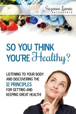 So You Think You're Healthy?: Listening to Your Body and Discovering the 12 Principles For Getting and Keeping Great Health! by Lavoie, Suzanne