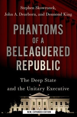 Phantoms of a Beleaguered Republic: The Deep State and the Unitary Executive by Skowronek, Stephen