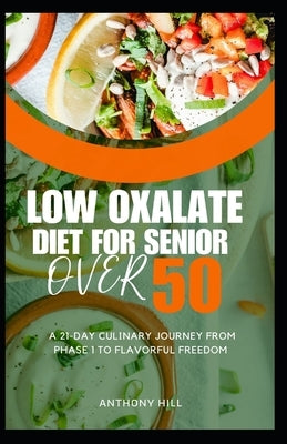 Low Oxalate Diet for Senior Over 50: A 21-Day Culinary Journey from Phase 1 to Flavorful Freedom by Hill, Anthony