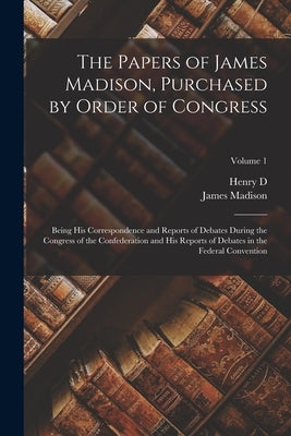 The Papers of James Madison, Purchased by Order of Congress; Being his Correspondence and Reports of Debates During the Congress of the Confederation by Madison, James
