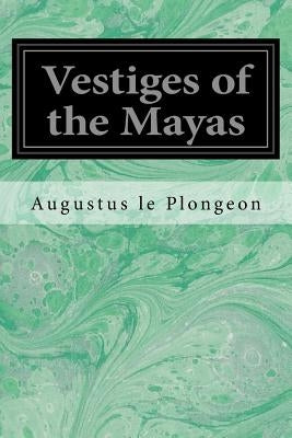 Vestiges of the Mayas: Or, Facts tending to prove that Communications and Intimate Relations must have existed, in very remote times, between by Plongeon, Augustus Le