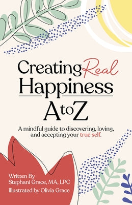 Creating Real Happiness A to Z: A Mindful Guide to Discovering, Loving, and Accepting Your True Self by Grace, Stephani