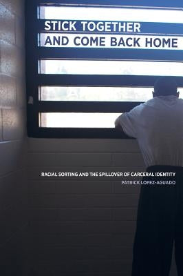 Stick Together and Come Back Home: Racial Sorting and the Spillover of Carceral Identity by Lopez-Aguado, Patrick