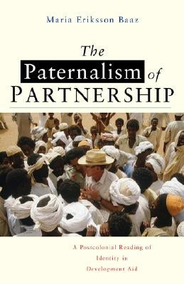 The Paternalism of Partnership: A Postcolonial Reading of Identity in Development Aid by Baaz, Maria Eriksson