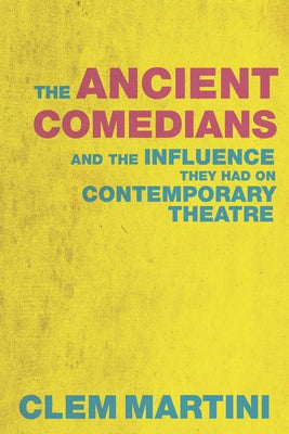 The Ancient Comedians: And the Influence They Had on Contemporary Theatre by Martini, Clem
