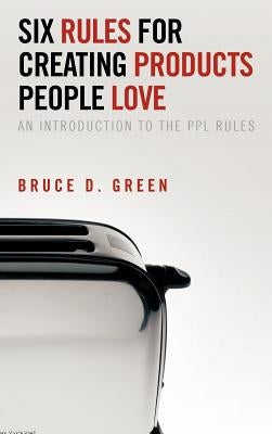 Six Rules for Creating Products People Love: An Introduction to the Ppl Rules by Green, Bruce D.