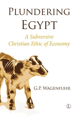 Plundering Egypt: A Subversive Christian Ethic of Economy by Wagenfuhr, Gp