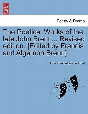 The Poetical Works of the Late John Brent ... Revised Edition. [Edited by Francis and Algernon Brent.] by Brent, John
