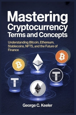 Mastering Cryptocurrency Terms and Concepts: Understanding Bitcoin, Ethereum, Stablecoins, NFTs, and the Future of Finance by Keeler, George C.