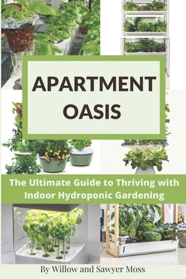 Apartment Oasis: The Ultimate Guide to Thriving with Indoor Hydroponic Gardening by And Sawyer Moss, Willow